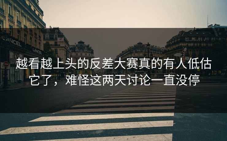 越看越上头的反差大赛真的有人低估它了，难怪这两天讨论一直没停