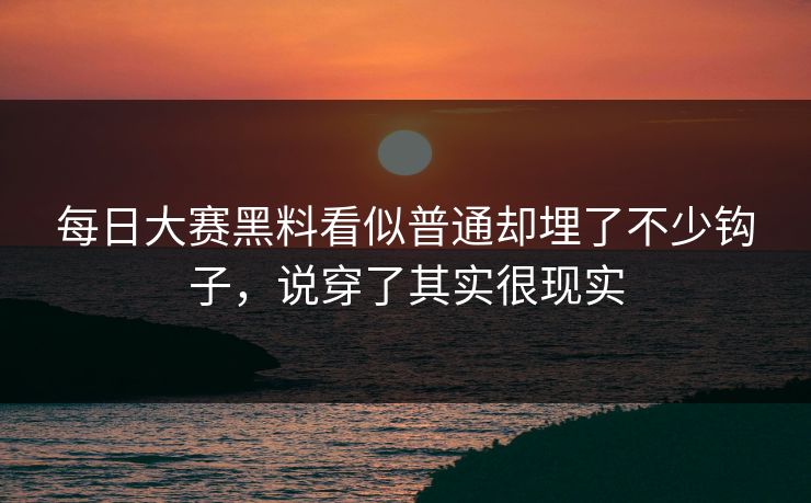 每日大赛黑料看似普通却埋了不少钩子，说穿了其实很现实
