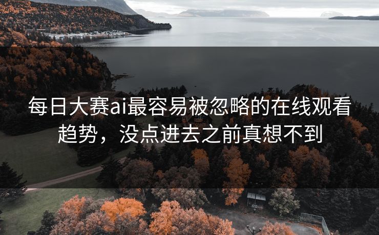 每日大赛ai最容易被忽略的在线观看趋势，没点进去之前真想不到