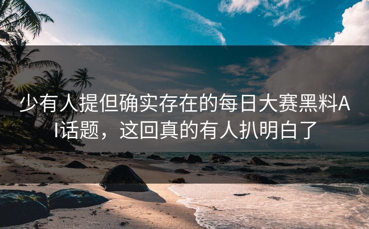 少有人提但确实存在的每日大赛黑料AI话题，这回真的有人扒明白了
