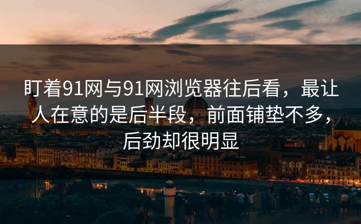 盯着91网与91网浏览器往后看,最让人在意的是后半段,前面铺垫不多,后劲却很明显