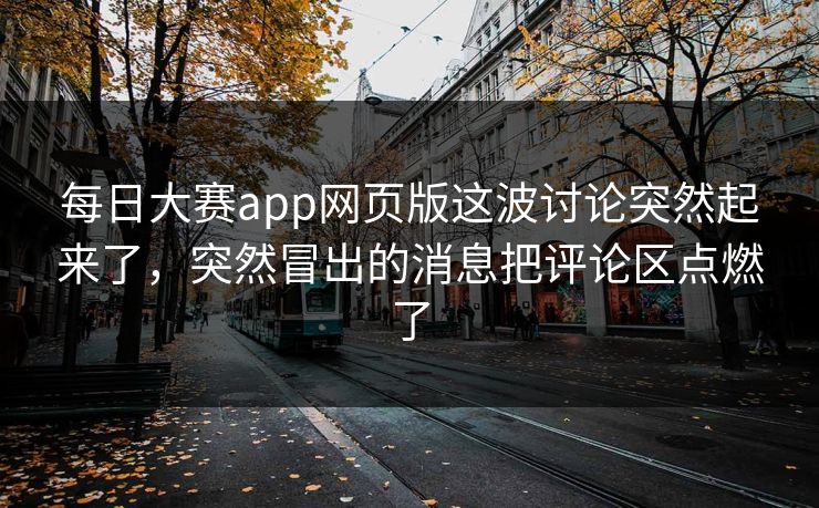 每日大赛app网页版这波讨论突然起来了，突然冒出的消息把评论区点燃了