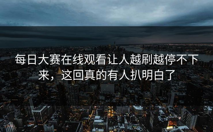 每日大赛在线观看让人越刷越停不下来，这回真的有人扒明白了