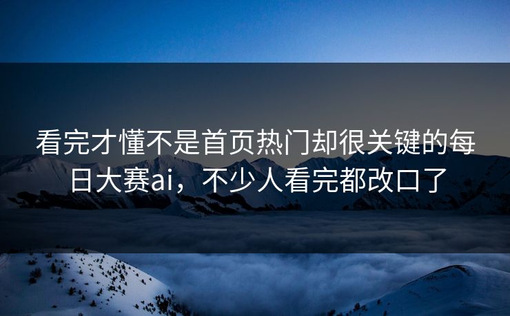 看完才懂不是首页热门却很关键的每日大赛ai，不少人看完都改口了