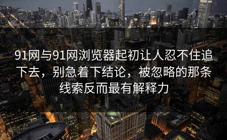 91网与91网浏览器起初让人忍不住追下去，别急着下结论，被忽略的那条线索反而最有解释力
