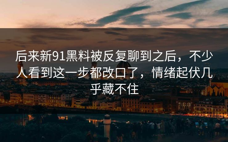 后来新91黑料被反复聊到之后，不少人看到这一步都改口了，情绪起伏几乎藏不住