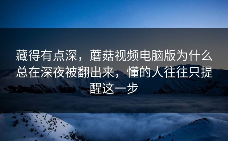 藏得有点深，蘑菇视频电脑版为什么总在深夜被翻出来，懂的人往往只提醒这一步