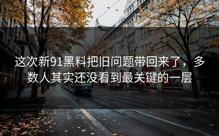 这次新91黑料把旧问题带回来了，多数人其实还没看到最关键的一层