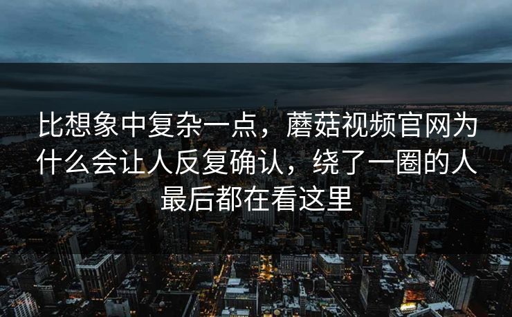 比想象中复杂一点，蘑菇视频官网为什么会让人反复确认，绕了一圈的人最后都在看这里