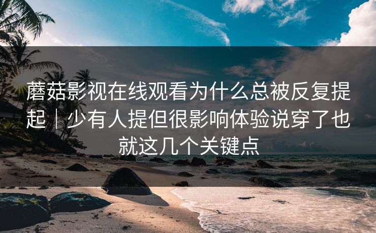 蘑菇影视在线观看为什么总被反复提起｜少有人提但很影响体验说穿了也就这几个关键点