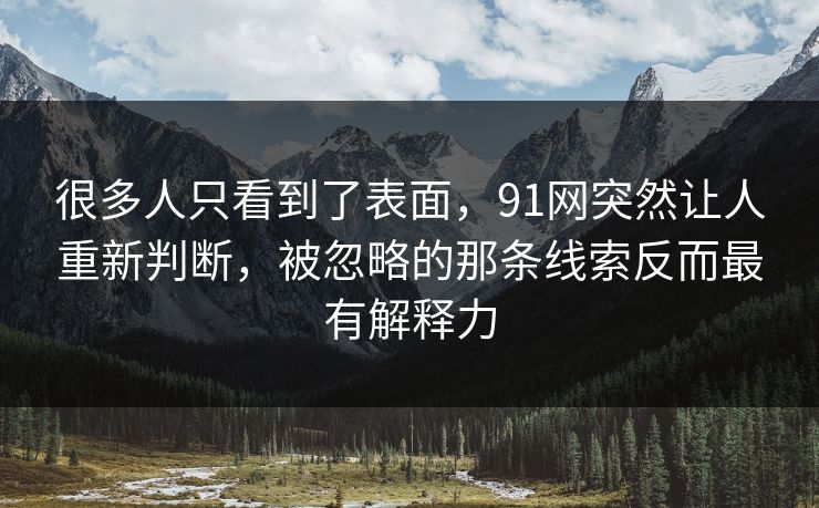 很多人只看到了表面,91网突然让人重新判断,被忽略的那条线索反而最有解释力