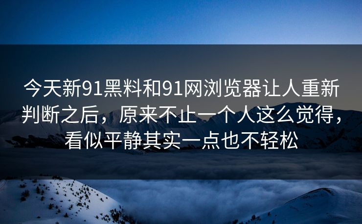 今天新91黑料和91网浏览器让人重新判断之后,原来不止一个人这么觉得,看似平静其实一点也不轻松