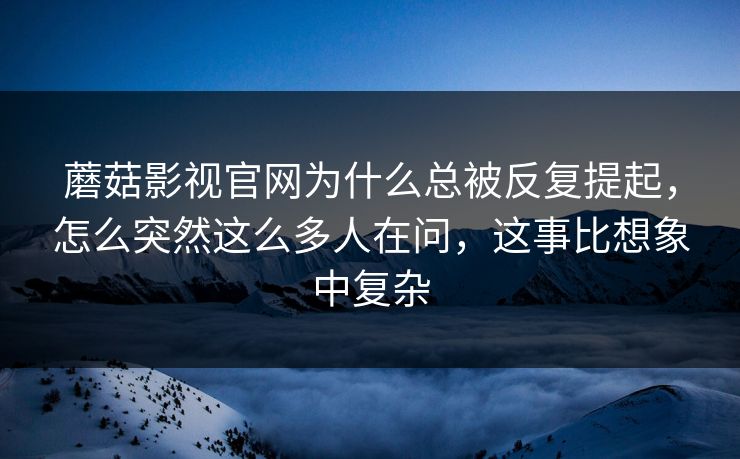 蘑菇影视官网为什么总被反复提起，怎么突然这么多人在问，这事比想象中复杂