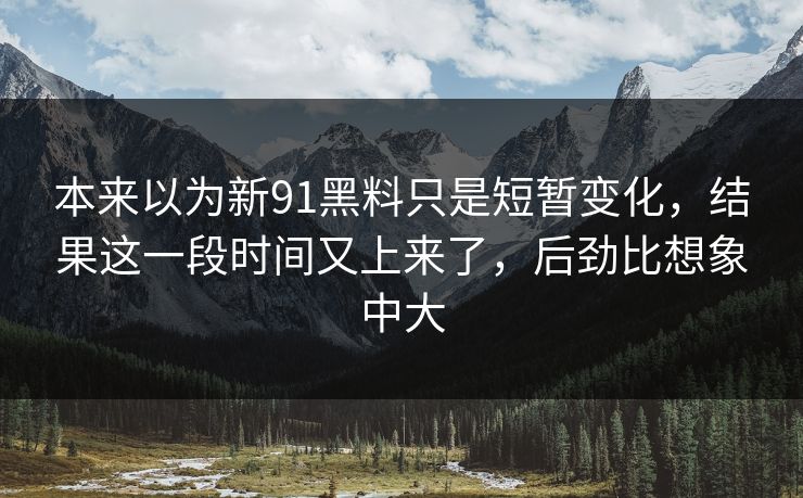 本来以为新91黑料只是短暂变化,结果这一段时间又上来了,后劲比想象中大