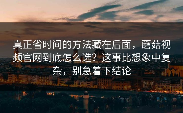 真正省时间的方法藏在后面，蘑菇视频官网到底怎么选？这事比想象中复杂，别急着下结论