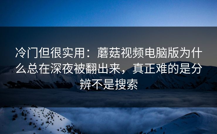 冷门但很实用:蘑菇视频电脑版为什么总在深夜被翻出来,真正难的是分辨不是搜索