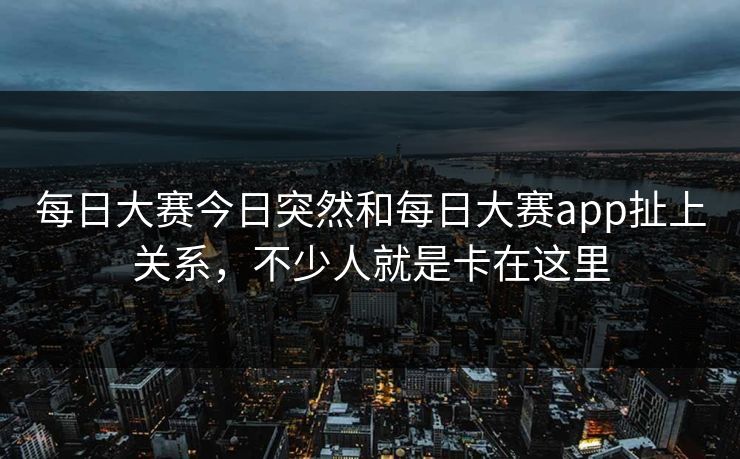 每日大赛今日突然和每日大赛app扯上关系,不少人就是卡在这里