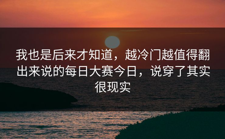 我也是后来才知道,越冷门越值得翻出来说的每日大赛今日,说穿了其实很现实