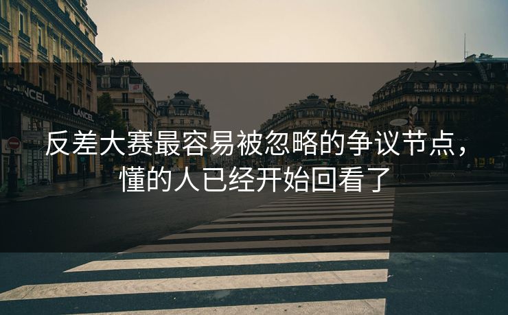 反差大赛最容易被忽略的争议节点,懂的人已经开始回看了
