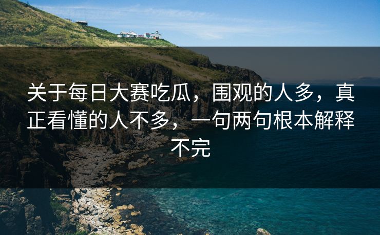 关于每日大赛吃瓜，围观的人多，真正看懂的人不多，一句两句根本解释不完