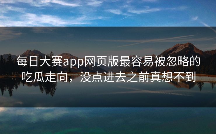 每日大赛app网页版最容易被忽略的吃瓜走向，没点进去之前真想不到