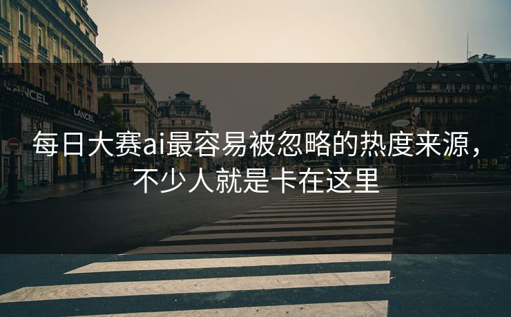 每日大赛ai最容易被忽略的热度来源，不少人就是卡在这里