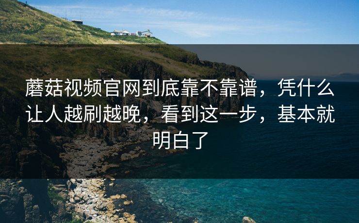 蘑菇视频官网到底靠不靠谱,凭什么让人越刷越晚,看到这一步,基本就明白了