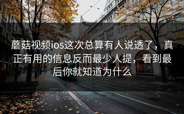 蘑菇视频ios这次总算有人说透了,真正有用的信息反而最少人提,看到最后你就知道为什么
