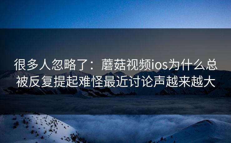 很多人忽略了:蘑菇视频ios为什么总被反复提起难怪最近讨论声越来越大