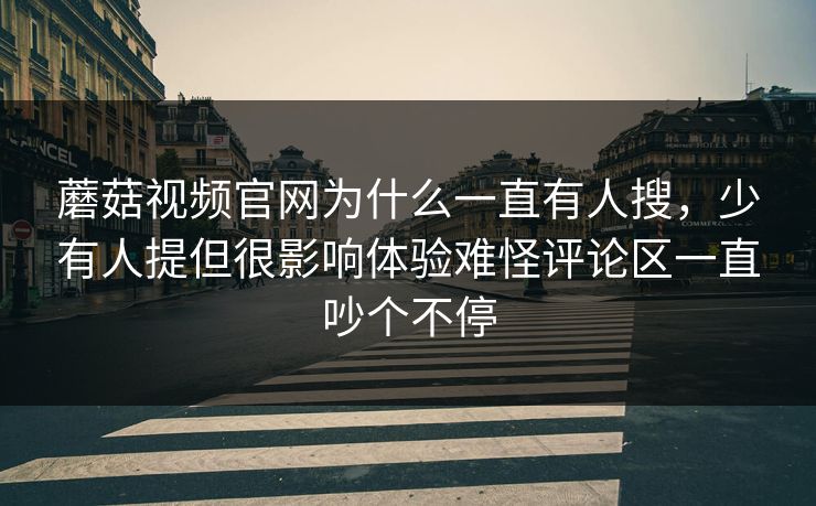 蘑菇视频官网为什么一直有人搜，少有人提但很影响体验难怪评论区一直吵个不停
