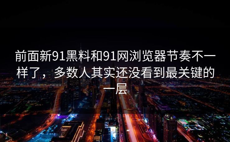 前面新91黑料和91网浏览器节奏不一样了,多数人其实还没看到最关键的一层