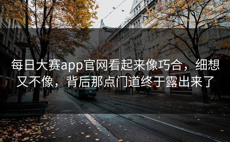 每日大赛app官网看起来像巧合,细想又不像,背后那点门道终于露出来了