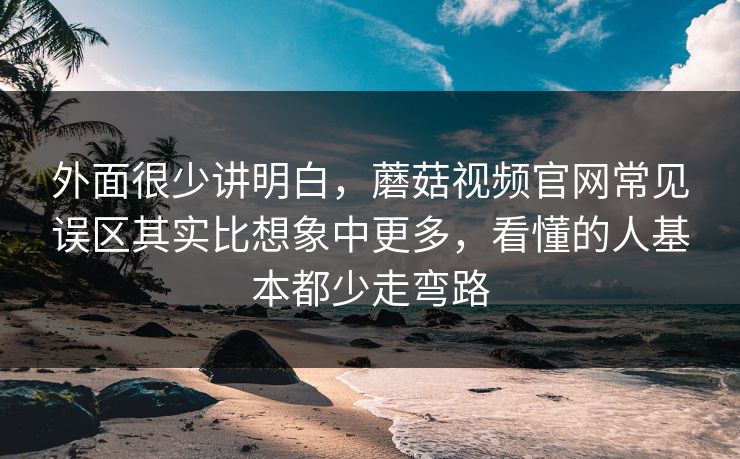 外面很少讲明白,蘑菇视频官网常见误区其实比想象中更多,看懂的人基本都少走弯路