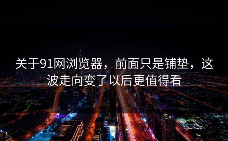 关于91网浏览器,前面只是铺垫,这波走向变了以后更值得看
