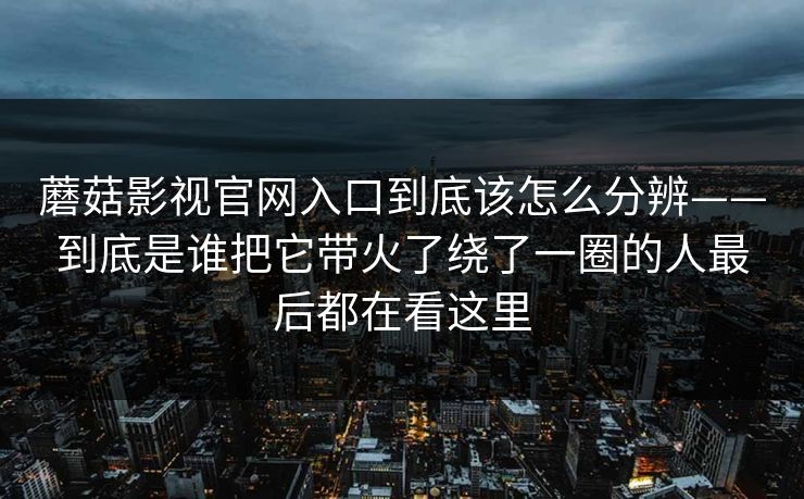 蘑菇影视官网入口到底该怎么分辨——到底是谁把它带火了绕了一圈的人最后都在看这里
