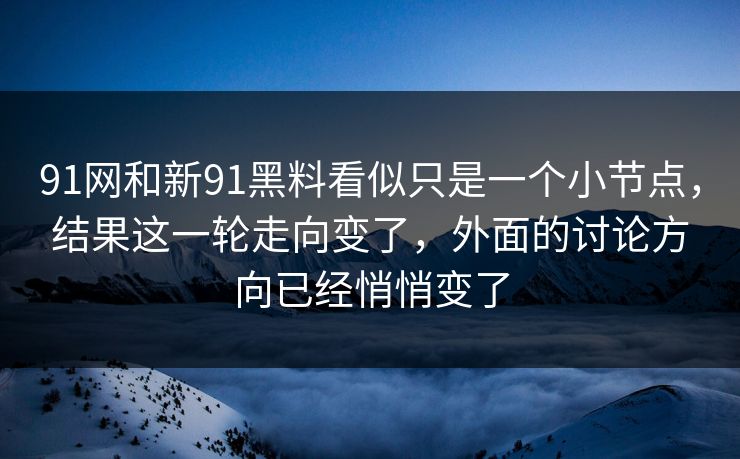 91网和新91黑料看似只是一个小节点，结果这一轮走向变了，外面的讨论方向已经悄悄变了
