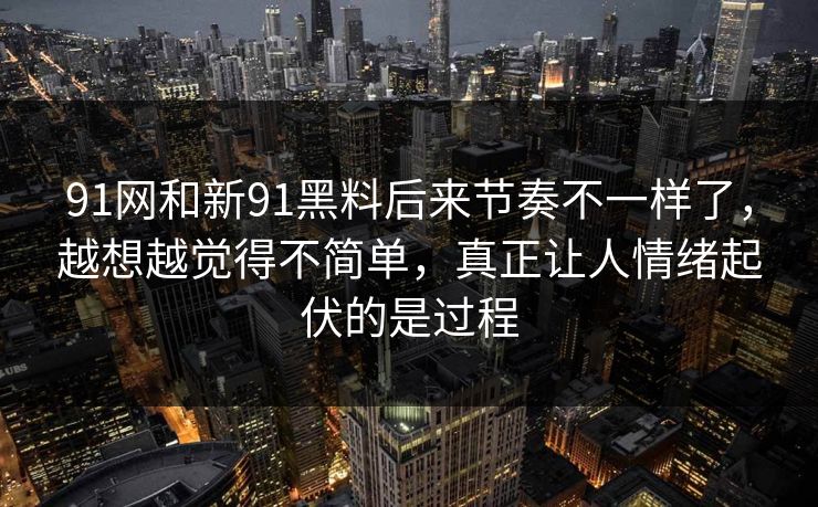 91网和新91黑料后来节奏不一样了,越想越觉得不简单,真正让人情绪起伏的是过程