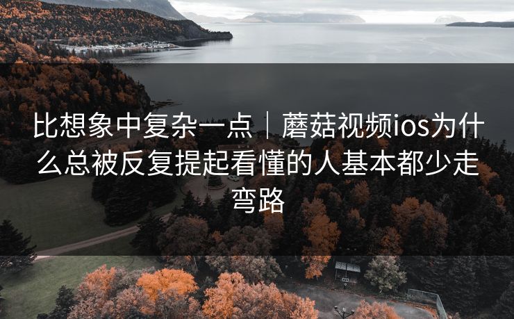 比想象中复杂一点｜蘑菇视频ios为什么总被反复提起看懂的人基本都少走弯路
