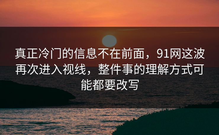 真正冷门的信息不在前面,91网这波再次进入视线,整件事的理解方式可能都要改写