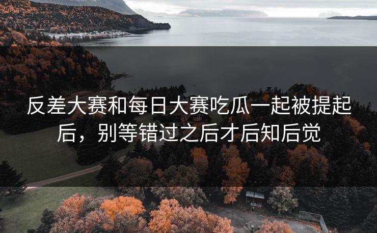 反差大赛和每日大赛吃瓜一起被提起后,别等错过之后才后知后觉