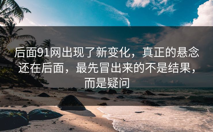 后面91网出现了新变化，真正的悬念还在后面，最先冒出来的不是结果，而是疑问