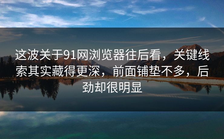 这波关于91网浏览器往后看,关键线索其实藏得更深,前面铺垫不多,后劲却很明显