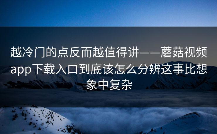 越冷门的点反而越值得讲——蘑菇视频app下载入口到底该怎么分辨这事比想象中复杂
