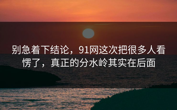 别急着下结论，91网这次把很多人看愣了，真正的分水岭其实在后面
