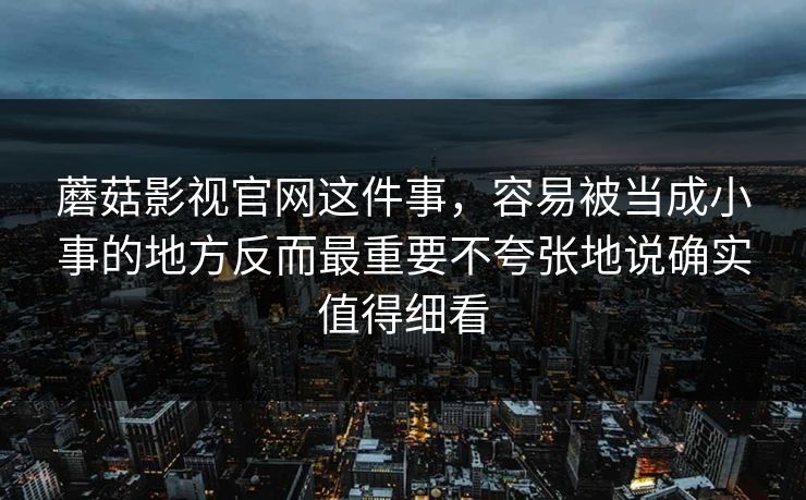 蘑菇影视官网这件事,容易被当成小事的地方反而最重要不夸张地说确实值得细看