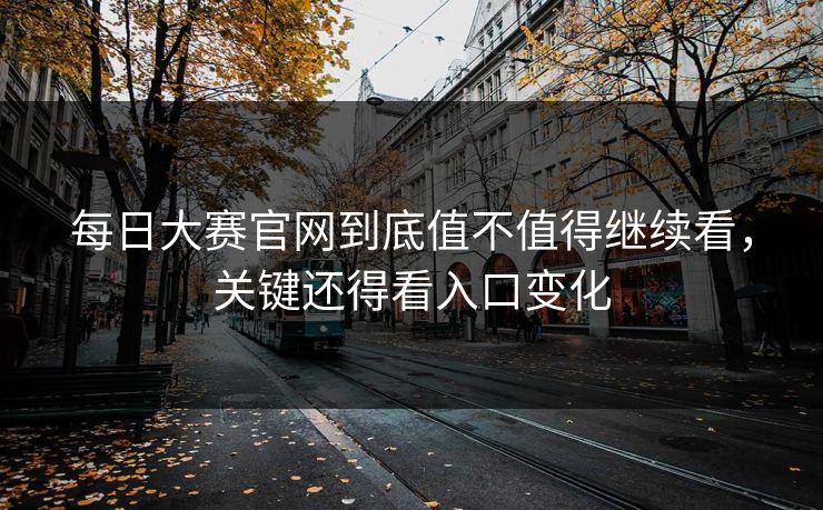 每日大赛官网到底值不值得继续看,关键还得看入口变化