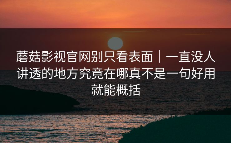 蘑菇影视官网别只看表面|一直没人讲透的地方究竟在哪真不是一句好用就能概括
