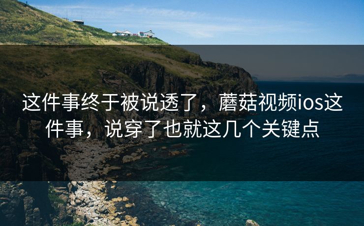 这件事终于被说透了,蘑菇视频ios这件事,说穿了也就这几个关键点