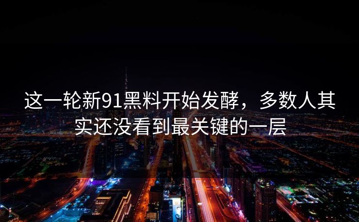 这一轮新91黑料开始发酵，多数人其实还没看到最关键的一层