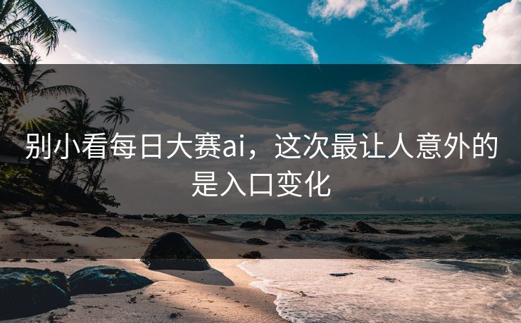 别小看每日大赛ai,这次最让人意外的是入口变化
